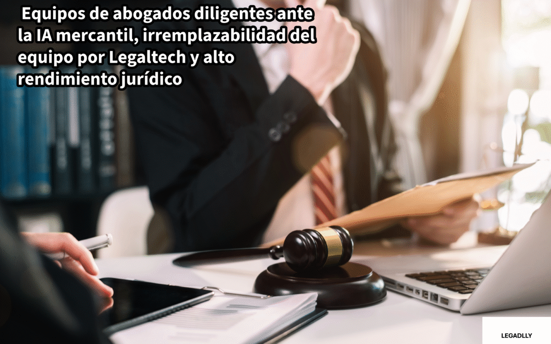 Equipos de abogados diligentes ante la IA mercantil, irremplazabilidad del equipo por Legaltech y alto rendimiento jurídico – LEGADLLY