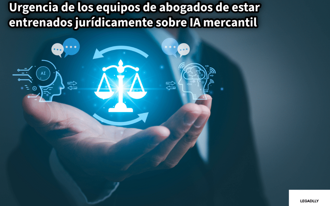 Urgencia de los equipos de abogados de estar entrenados jurídicamente sobre IA mercantil – LEGADLLY