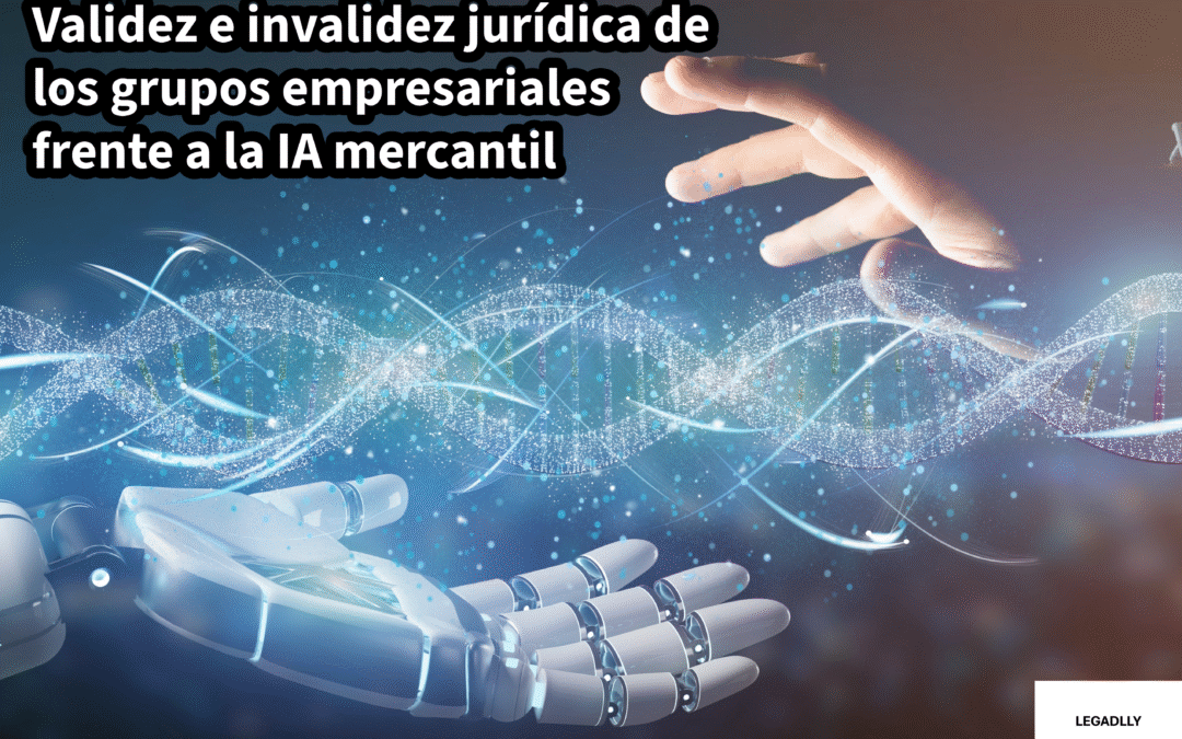 Validez e invalidez jurídica de los grupos empresariales frente a la IA mercantil – LEGADLLY